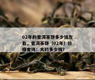 02年的普洱茶饼多少钱左右，普洱茶饼（02年）价格查询：大约多少钱？