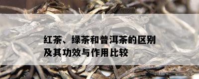 红茶、绿茶和普洱茶的区别及其功效与作用比较