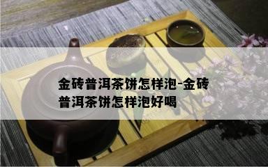 金砖普洱茶饼怎样泡-金砖普洱茶饼怎样泡好喝