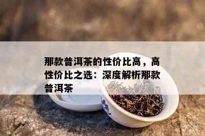 那款普洱茶的性价比高，高性价比之选：深度解析那款普洱茶