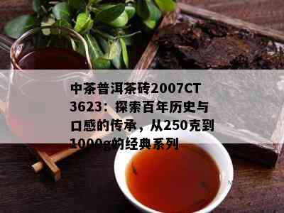 中茶普洱茶砖2007CT3623：探索百年历史与口感的传承，从250克到1000g的经典系列