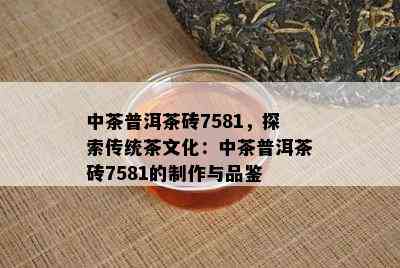 中茶普洱茶砖7581，探索传统茶文化：中茶普洱茶砖7581的制作与品鉴