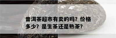 普洱茶超市有卖的吗？价格多少？是生茶还是熟茶？