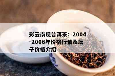 彩云南现普洱茶：2004-2006年价格行情及坛子价格介绍