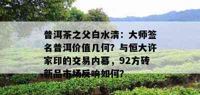 普洱茶之父白水清：大师签名普洱价值几何？与恒大许家印的交易内幕，92方砖新品市场反响如何？