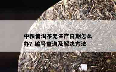 中粮普洱茶无生产日期怎么办？编号查询及解决方法