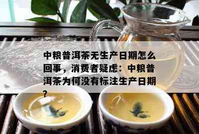 中粮普洱茶无生产日期怎么回事，消费者疑虑：中粮普洱茶为何没有标注生产日期？