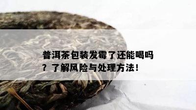 普洱茶包装发霉了还能喝吗？了解风险与处理方法！