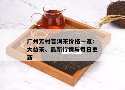 广州芳村普洱茶价格一览：大益茶、最新行情与每日更新