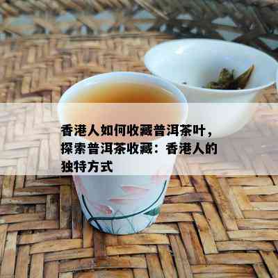 人如何收藏普洱茶叶，探索普洱茶收藏：人的独特方式