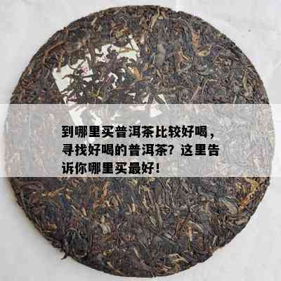 到哪里买普洱茶比较好喝，寻找好喝的普洱茶？这里告诉你哪里买更好！