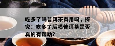 吃多了喝普洱茶有用吗，探究：吃多了后喝普洱茶是否真的有帮助？