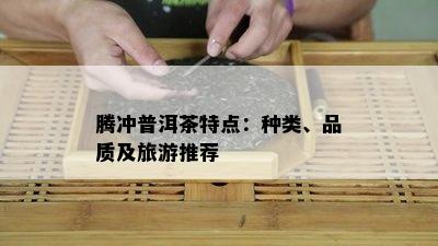 腾冲普洱茶特点：种类、品质及旅游推荐