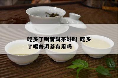 吃多了喝普洱茶好吗-吃多了喝普洱茶有用吗