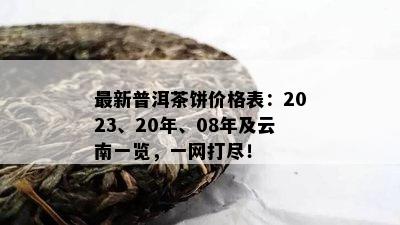 最新普洱茶饼价格表：2023、20年、08年及云南一览，一网打尽！