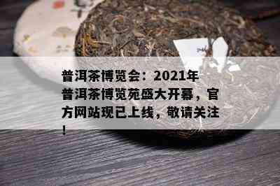 普洱茶博览会：2021年普洱茶博览苑盛大开幕，官方网站现已上线，敬请关注！