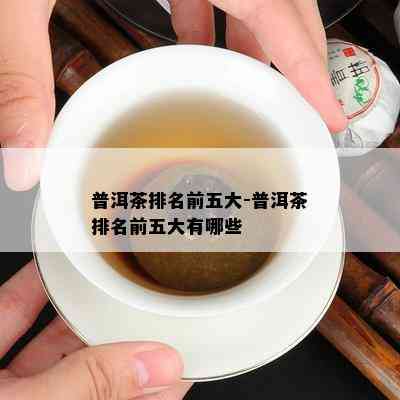 普洱茶排名前五大-普洱茶排名前五大有哪些