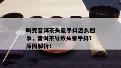 喝完普洱茶头晕手抖怎么回事，普洱茶导致头晕手抖？原因解析！