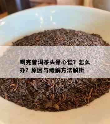 喝完普洱茶头晕心慌？怎么办？原因与缓解方法解析