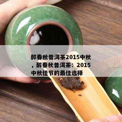 醉春秋普洱茶2015中秋，醉春秋普洱茶：2015中秋佳节的更佳选择