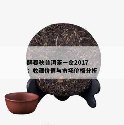 醉春秋普洱茶一仓2017：收藏价值与市场价格分析