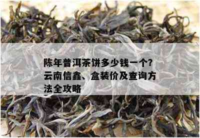 陈年普洱茶饼多少钱一个？云南信鑫、盒装价及查询方法全攻略