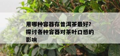 用哪种容器存普洱茶更好？探讨各种容器对茶叶口感的影响