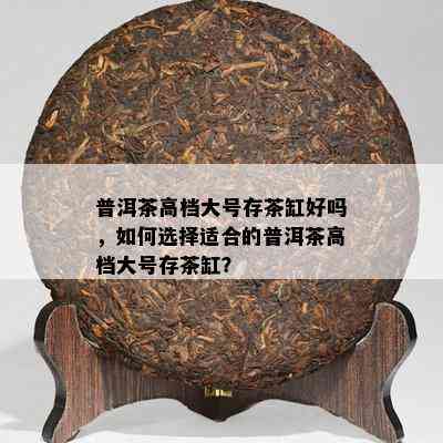 普洱茶高档大号存茶缸好吗，如何选择适合的普洱茶高档大号存茶缸？