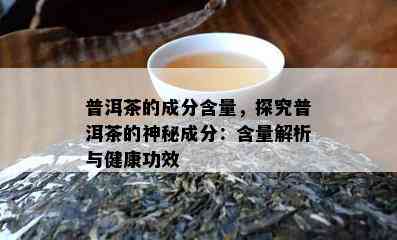 普洱茶的成分含量，探究普洱茶的神秘成分：含量解析与健康功效