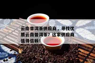 云南普洱茶供应商，寻找优质云南普洱茶？这家供应商值得信赖！