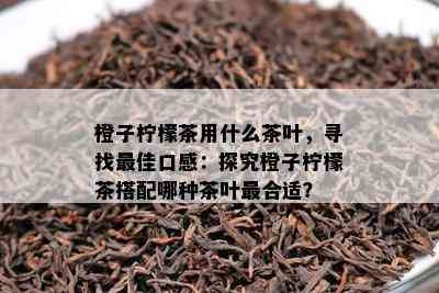 橙子柠檬茶用什么茶叶，寻找更佳口感：探究橙子柠檬茶搭配哪种茶叶最合适？