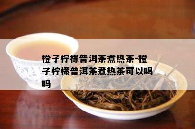 橙子柠檬普洱茶煮热茶-橙子柠檬普洱茶煮热茶可以喝吗