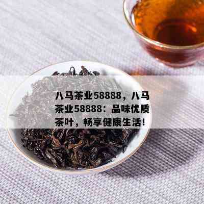 八马茶业58888，八马茶业58888：品味优质茶叶，畅享健康生活！