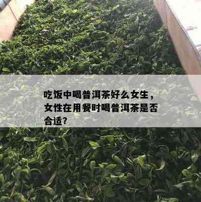 吃饭中喝普洱茶好么女生，女性在用餐时喝普洱茶是否合适？