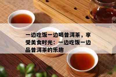 一边吃饭一边喝普洱茶，享受美食时光：一边吃饭一边品普洱茶的乐趣