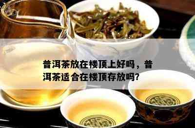 普洱茶放在楼顶上好吗，普洱茶适合在楼顶存放吗？