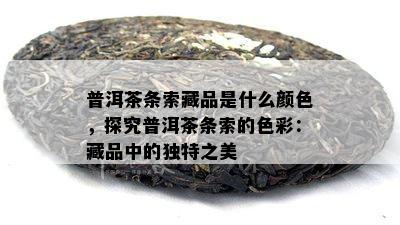 普洱茶条索藏品是什么颜色，探究普洱茶条索的色彩：藏品中的独特之美