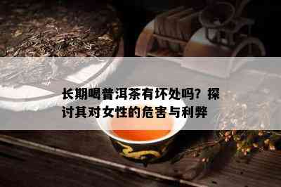 长期喝普洱茶有坏处吗？探讨其对女性的危害与利弊