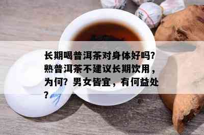 长期喝普洱茶对身体好吗？熟普洱茶不建议长期饮用，为何？男女皆宜，有何益处？