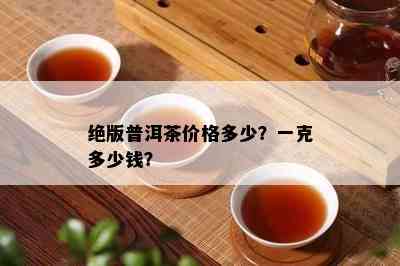 绝版普洱茶价格多少？一克多少钱？