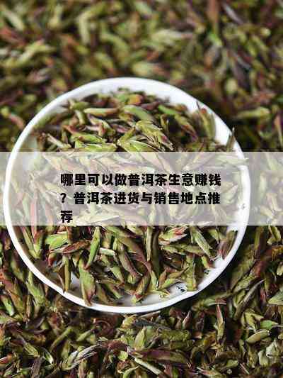 哪里可以做普洱茶生意赚钱？普洱茶进货与销售地点推荐