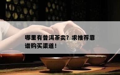 哪里有普洱茶卖？求推荐靠谱购买渠道！