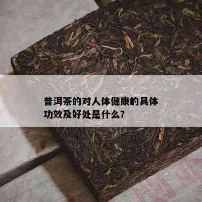 普洱茶的对人体健康的具体功效及好处是什么？