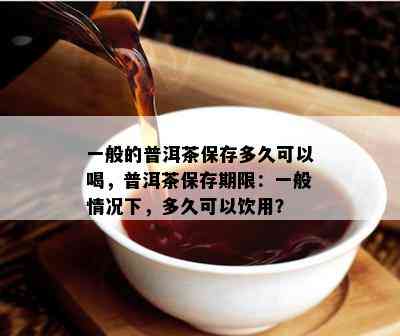 一般的普洱茶保存多久可以喝，普洱茶保存期限：一般情况下，多久可以饮用？