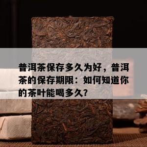 普洱茶保存多久为好，普洱茶的保存期限：如何知道你的茶叶能喝多久？