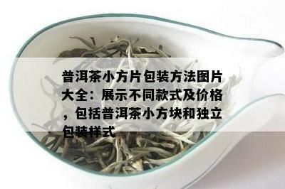 普洱茶小方片包装方法图片大全：展示不同款式及价格，包括普洱茶小方块和独立包装样式