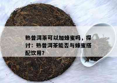 熟普洱茶可以加蜂蜜吗，探讨：熟普洱茶能否与蜂蜜搭配饮用？