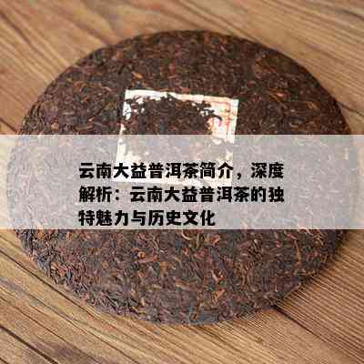 云南大益普洱茶简介，深度解析：云南大益普洱茶的独特魅力与历史文化