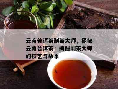 云南普洱茶制茶大师，探秘云南普洱茶：揭秘制茶大师的技艺与故事