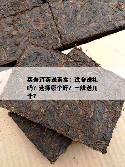 买普洱茶送茶盒：适合送礼吗？选择哪个好？一般送几个？